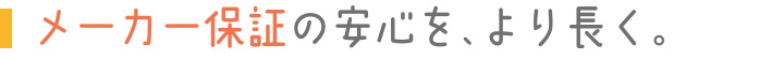 メーカー保証の安心を、より長く