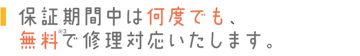 保証期間中は何度でも、無料で修理対応いたします。